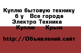 Куплю бытовую технику б/у - Все города Электро-Техника » Куплю   . Крым